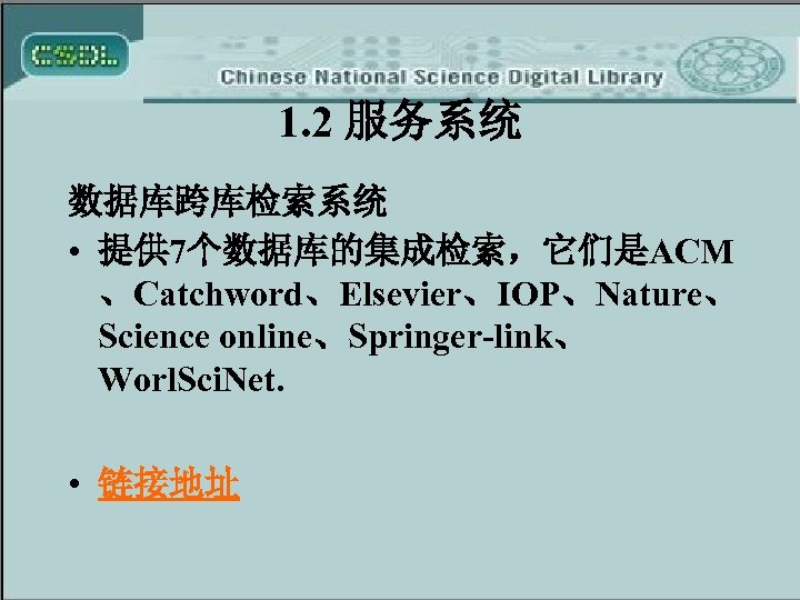 1. 2 服务系统 数据库跨库检索系统 • 提供 7个数据库的集成检索，它们是ACM 、Catchword、Elsevier、IOP、Nature、 Science online、Springer-link、 Worl. Sci. Net. •