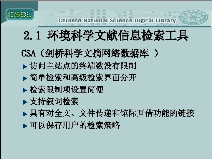 2. 1 环境科学文献信息检索 具 CSA（剑桥科学文摘网络数据库 ） 访问主站点的终端数没有限制 简单检索和高级检索界面分开 检索限制项设置简便 支持叙词检索 具有对全文、文件传递和馆际互借功能的链接 可以保存用户的检索策略 