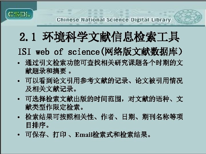2. 1 环境科学文献信息检索 具 ISI web of science(网络版文献数据库） • 通过引文检索功能可查找相关研究课题各个时期的文 献题录和摘要 。 • 可以看到论文引用参考文献的记录、论文被引用情况