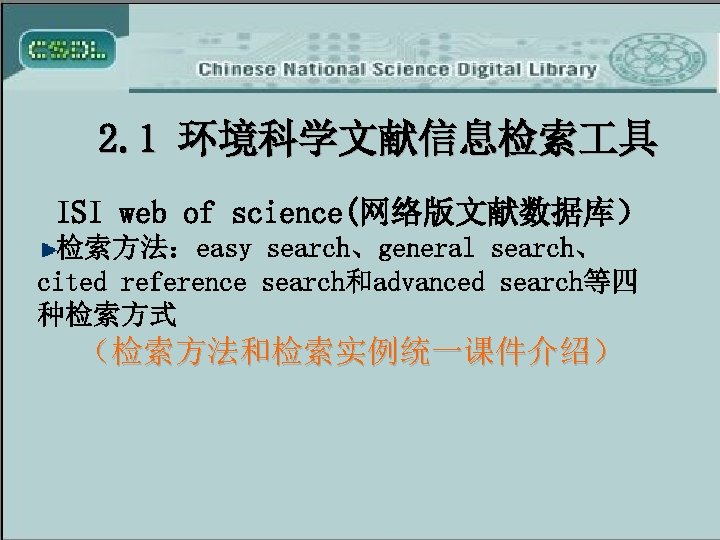 2. 1 环境科学文献信息检索 具 ISI web of science(网络版文献数据库） 检索方法：easy search、general search、 cited reference search和advanced