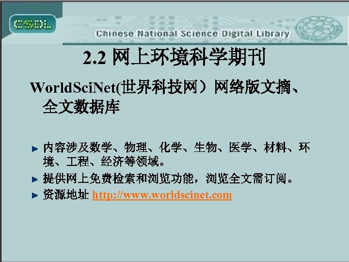 2. 2 网上环境科学期刊 World. Sci. Net(世界科技网）网络版文摘、 全文数据库 内容涉及数学、物理、化学、生物、医学、材料、环 境、 程、经济等领域。 提供网上免费检索和浏览功能，浏览全文需订阅。 资源地址 http: //www.