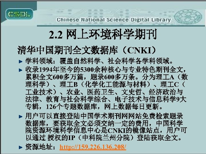 2. 2 网上环境科学期刊 清华中国期刊全文数据库（CNKI） 学科领域：覆盖自然科学、社会科学各学科领域。 收录 1994年至今的5300余种核心与专业特色期刊全文， 累积全文600多万篇，题录 600多万条。分为理 A（数 理科学）、理 B（化学化 能源与材料）、理 C（