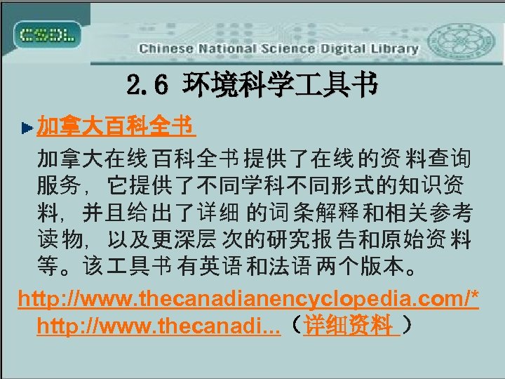 2. 6 环境科学 具书 加拿大百科全书 加拿大在线 百科全书 提供了在线 的资 料查询 服务 ，它提供了不同学科不同形式的知识资 料，并且给 出了详细