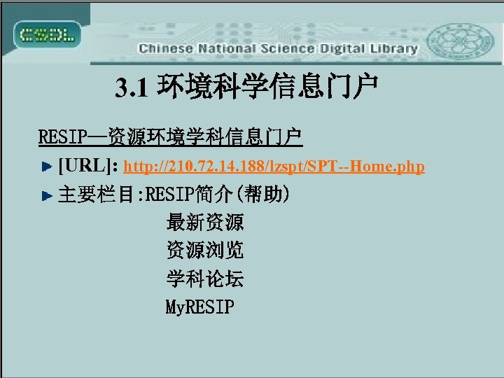 3. 1 环境科学信息门户 RESIP—资源环境学科信息门户 [URL]: http: //210. 72. 14. 188/lzspt/SPT--Home. php 主要栏目: RESIP简介(帮助) 最新资源