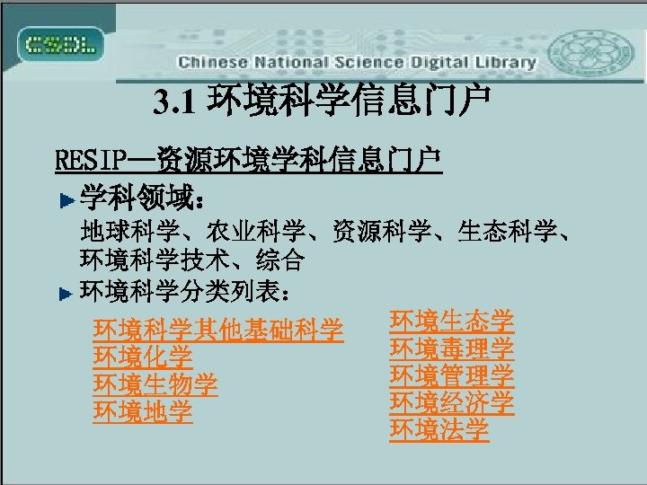 3. 1 环境科学信息门户 RESIP—资源环境学科信息门户 学科领域： 地球科学、农业科学、资源科学、生态科学、 环境科学技术、综合 环境科学分类列表： 环境生态学 环境科学其他基础科学 环境毒理学 环境化学 环境管理学 环境生物学