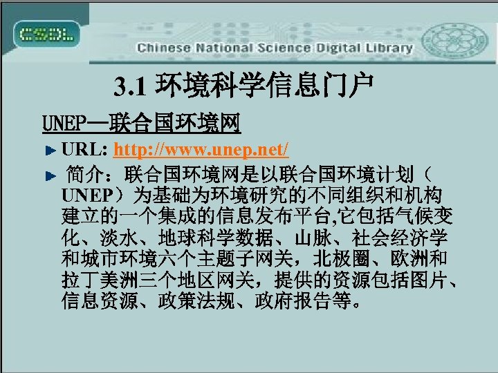 3. 1 环境科学信息门户 UNEP—联合国环境网 URL: http: //www. unep. net/ 简介：联合国环境网是以联合国环境计划（ UNEP）为基础为环境研究的不同组织和机构 建立的一个集成的信息发布平台, 它包括气候变 化、淡水、地球科学数据、山脉、社会经济学