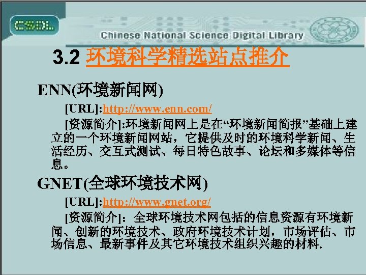 3. 2 环境科学精选站点推介 ENN(环境新闻网) [URL]: http: //www. enn. com/ [资源简介]: 环境新闻网上是在“环境新闻简报”基础上建 立的一个环境新闻网站，它提供及时的环境科学新闻、生 活经历、交互式测试、每日特色故事、论坛和多媒体等信 息。