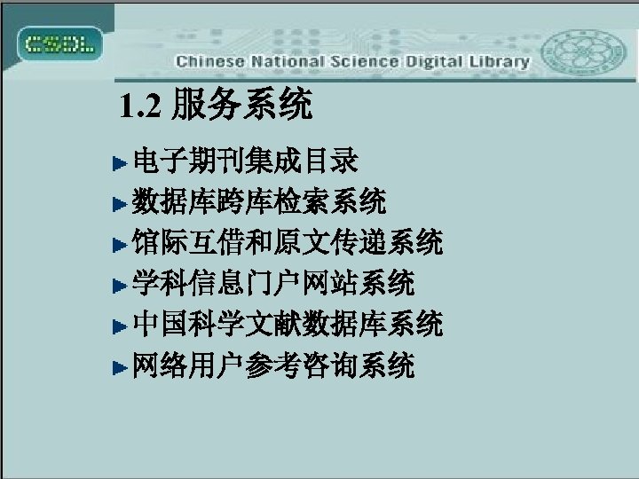 1. 2 服务系统 电子期刊集成目录 数据库跨库检索系统 馆际互借和原文传递系统 学科信息门户网站系统 中国科学文献数据库系统 网络用户参考咨询系统 