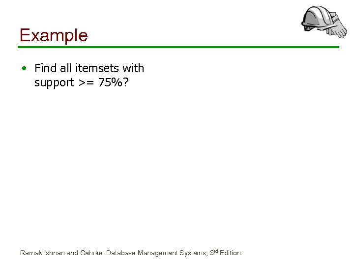 Example • Find all itemsets with support >= 75%? Ramakrishnan and Gehrke. Database Management