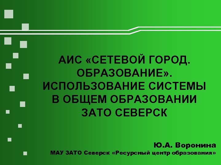 АИС «СЕТЕВОЙ ГОРОД. ОБРАЗОВАНИЕ» . ИСПОЛЬЗОВАНИЕ СИСТЕМЫ В ОБЩЕМ ОБРАЗОВАНИИ ЗАТО СЕВЕРСК Ю. А.