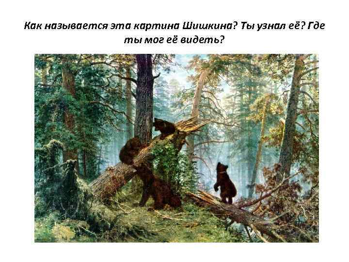 Как называется эта картина Шишкина? Ты узнал её? Где ты мог её видеть? 
