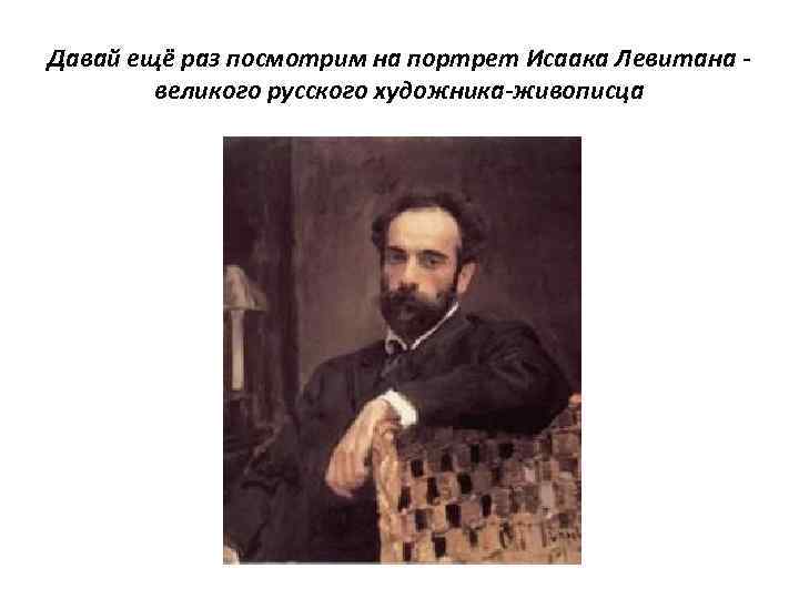 Давай ещё раз посмотрим на портрет Исаака Левитана великого русского художника-живописца 