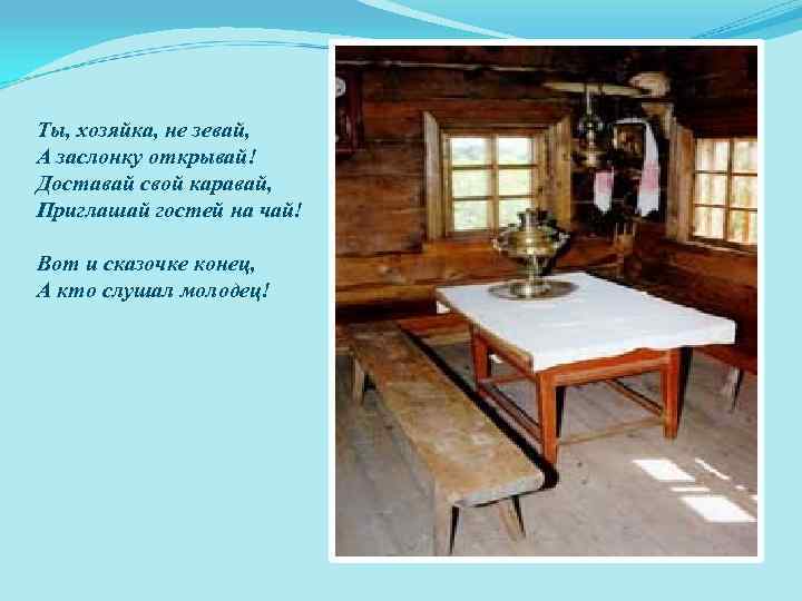 Ты, хозяйка, не зевай, А заслонку открывай! Доставай свой каравай, Приглашай гостей на чай!