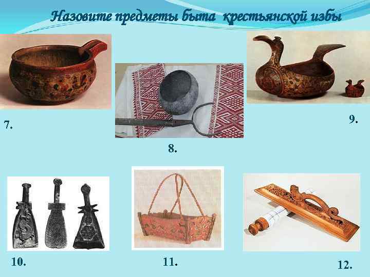 Назовите предметы быта крестьянской избы 9. 7. 8. 10. 11. 12. 