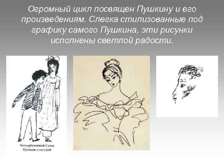 Огромный цикл посвящен Пушкину и его произведениям. Слегка стилизованные под графику самого Пушкина, эти