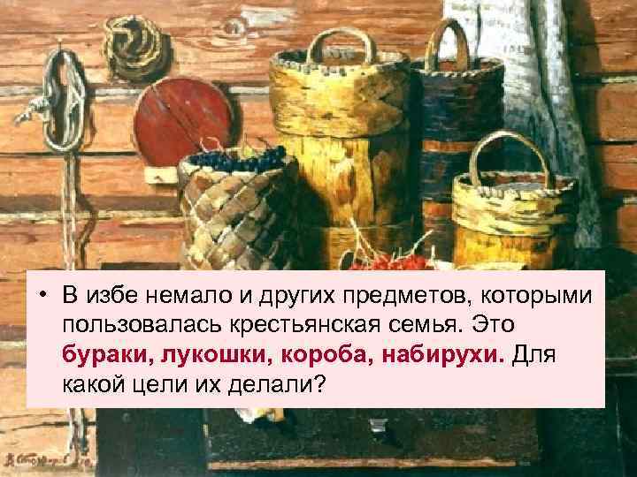  • В избе немало и других предметов, которыми пользовалась крестьянская семья. Это бураки,