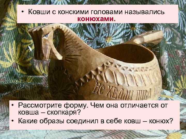  • Ковши с конскими головами назывались конюхами. • Рассмотрите форму. Чем она отличается