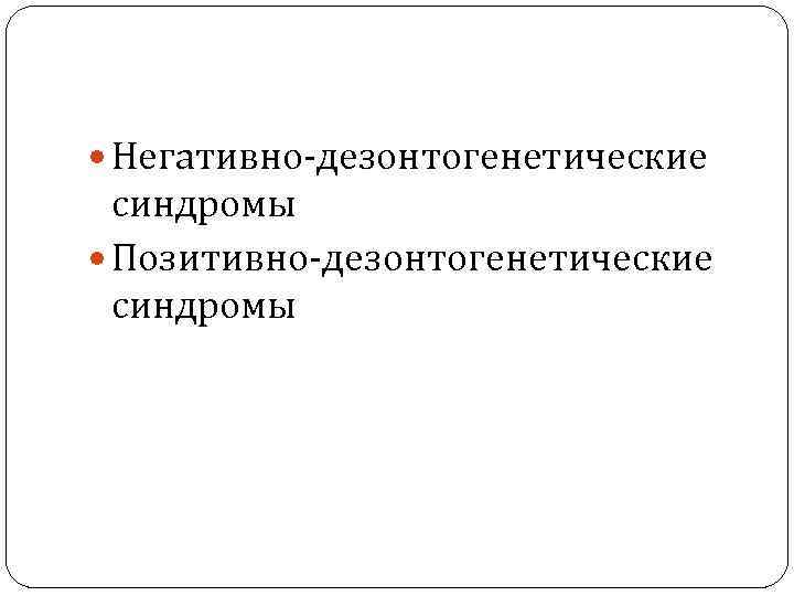  Негативно дезонтогенетические синдромы Позитивно дезонтогенетические синдромы 