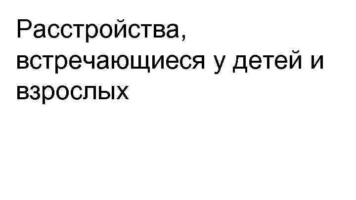 Расстройства, встречающиеся у детей и взрослых 