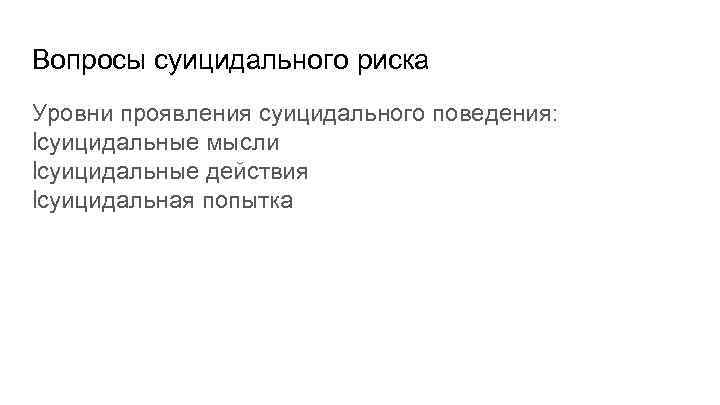 Вопросы суицидального риска Уровни проявления суицидального поведения: lсуицидальные мысли lсуицидальные действия lсуицидальная попытка 