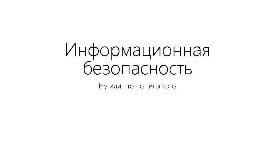 Информационная безопасность Ну или что-то типа того 