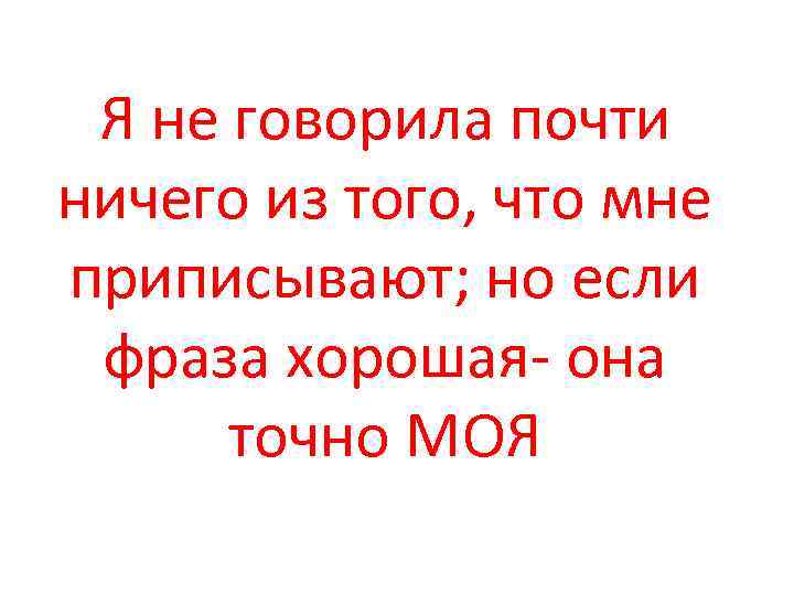 Я не говорила почти ничего из того, что мне приписывают; но если фраза хорошая-