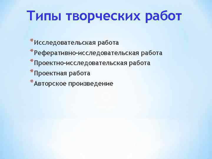 Типы творческих работ *Исследовательская работа *Реферативно-исследовательская работа *Проектная работа *Авторское произведение 