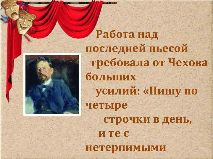  Работа над последней пьесой требовала от Чехова больших усилий: «Пишу по четыре строчки