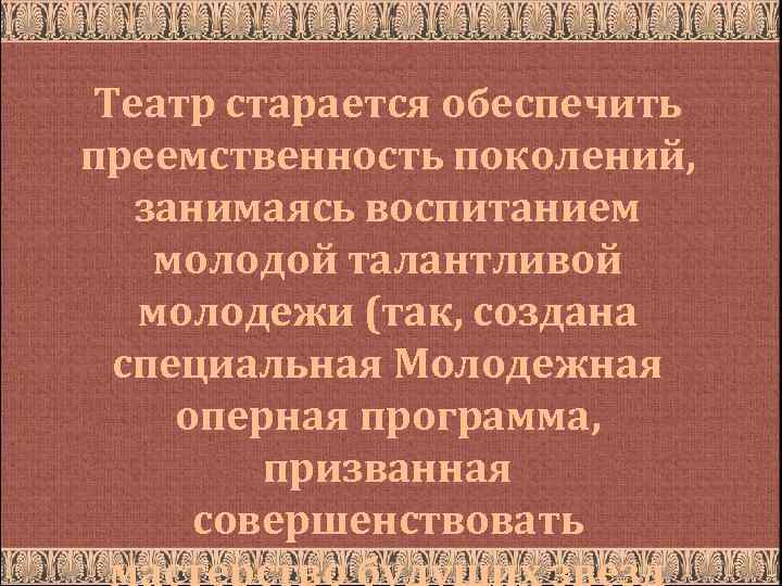 Театр старается обеспечить преемственность поколений, занимаясь воспитанием молодой талантливой молодежи (так, создана специальная Молодежная