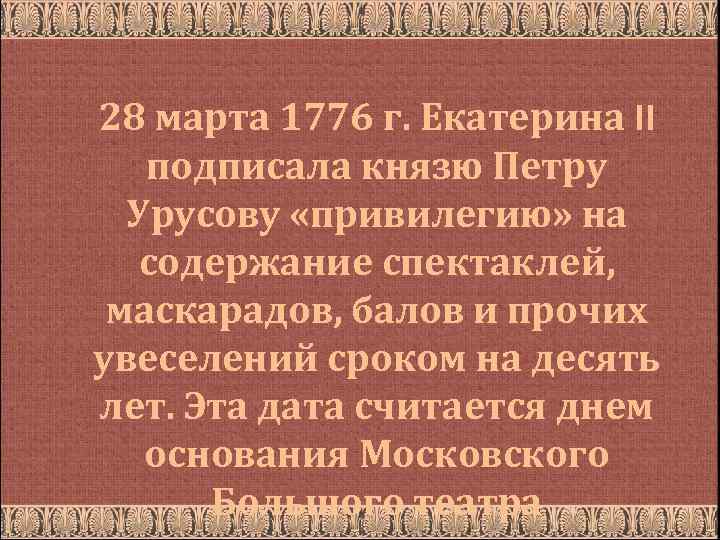 28 марта 1776 г. Екатерина II подписала князю Петру Урусову «привилегию» на содержание спектаклей,