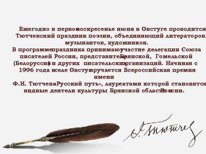 Ежегодно в первое воскресенье июня в Овстуге проводится Тютчевский праздник поэзии, объединяющий литераторов, музыкантов,