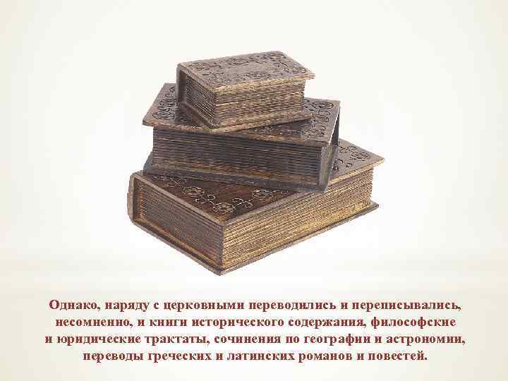 Однако, наряду с церковными переводились и переписывались, несомненно, и книги исторического содержания, философские и
