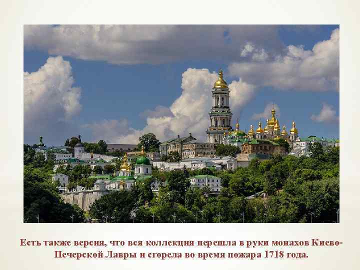 Есть также версия, что вся коллекция перешла в руки монахов Киево. Печерской Лавры и