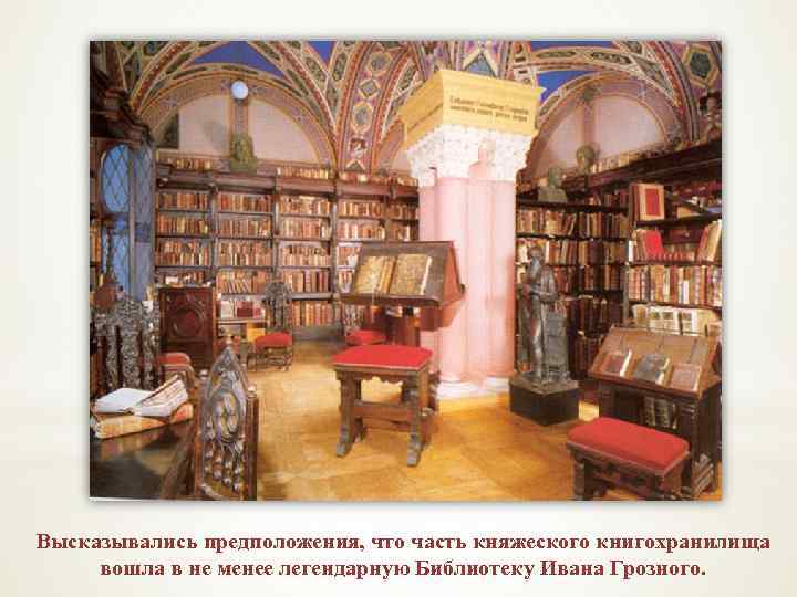 Высказывались предположения, что часть княжеского книгохранилища вошла в не менее легендарную Библиотеку Ивана Грозного.