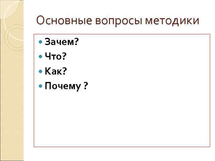 Основные вопросы методики Зачем? Что? Как? Почему ? 