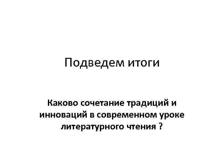 Подведем итоги Каково сочетание традиций и инноваций в современном уроке литературного чтения ? 