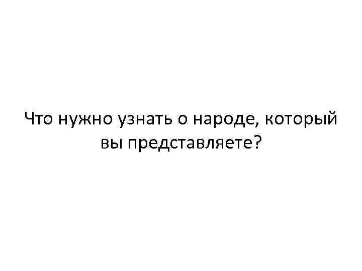 Что нужно узнать о народе, который вы представляете? 