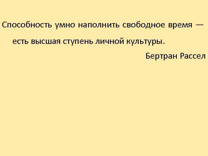 Способность умно наполнить свободное время — есть высшая ступень личной культуры. Бертран Рассел 