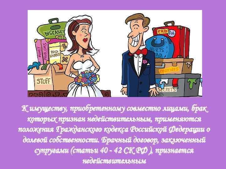 К имуществу, приобретенному совместно лицами, брак которых признан недействительным, применяются положения Гражданского кодекса Российской