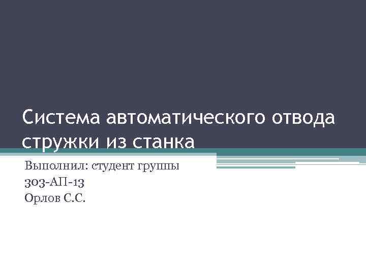 Система автоматического отвода стружки из станка Выполнил: студент группы 303 -АП-13 Орлов С. С.