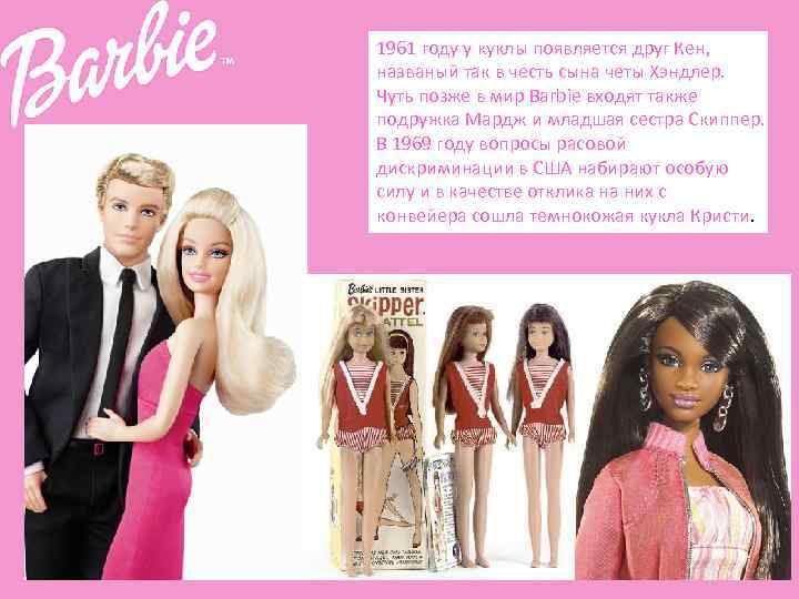 1961 году у куклы появляется друг Кен, названый так в честь сына четы Хэндлер.