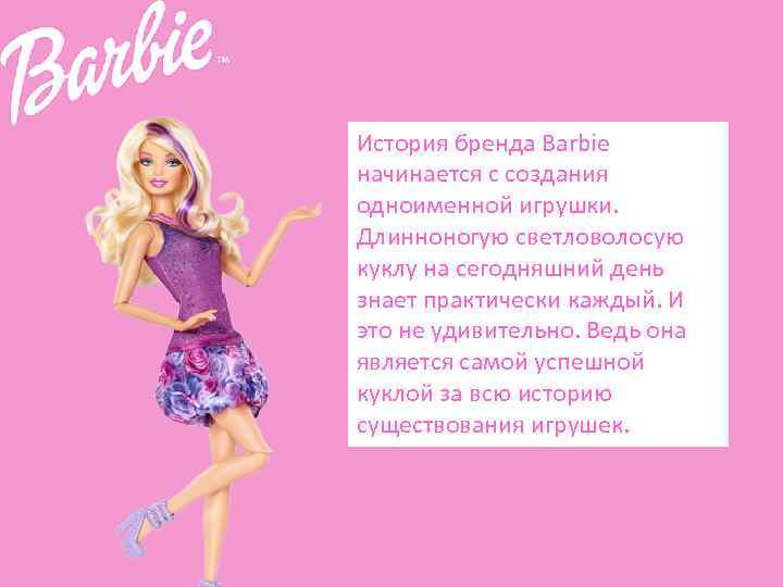 История бренда Barbie начинается с создания одноименной игрушки. Длинноногую светловолосую куклу на сегодняшний день