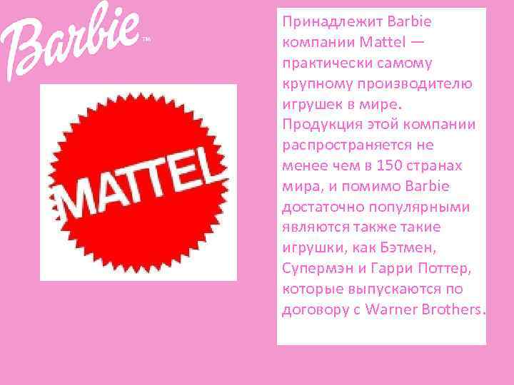 Принадлежит Barbie компании Mattel — практически самому крупному производителю игрушек в мире. Продукция этой
