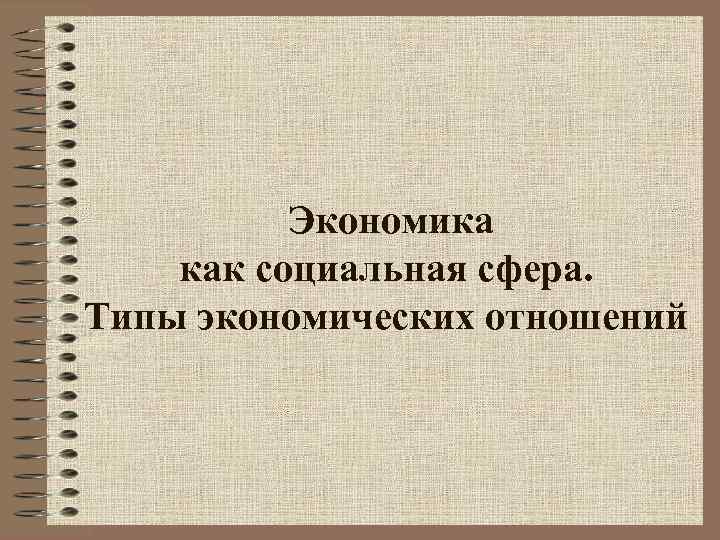 Экономика как социальная сфера. Типы экономических отношений 