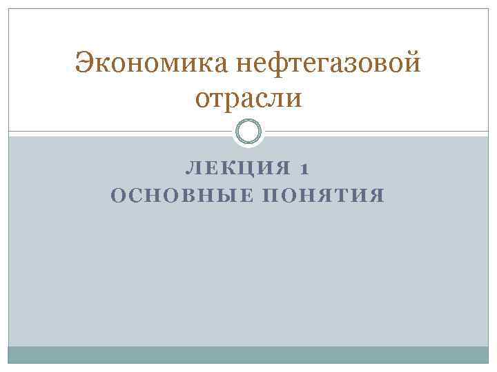 Экономика нефтегазовой отрасли ЛЕКЦИЯ 1 ОСНОВНЫЕ ПОНЯТИЯ 