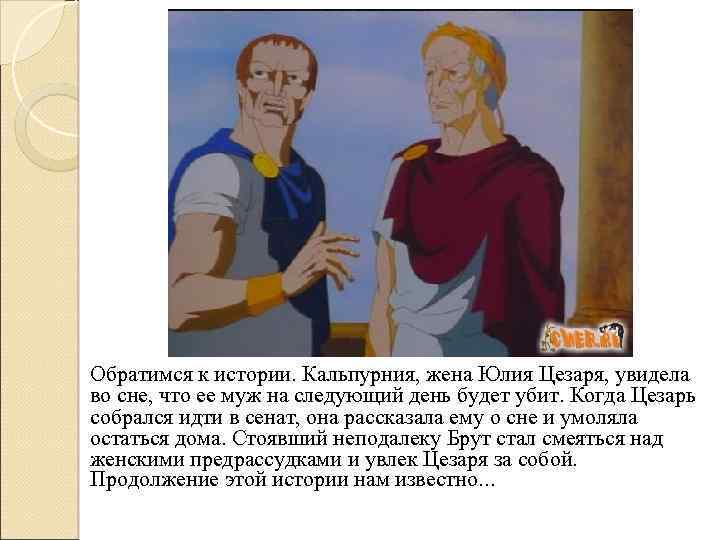 Обратимся к истории. Кальпурния, жена Юлия Цезаря, увидела во сне, что ее муж на