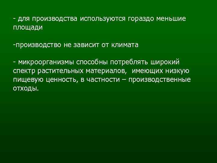 - для производства используются гораздо меньшие площади -производство не зависит от климата - микроорганизмы