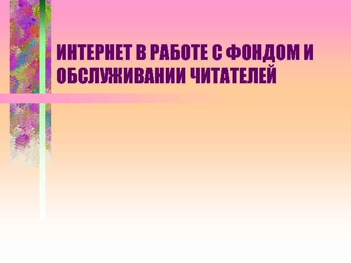 ИНТЕРНЕТ В РАБОТЕ С ФОНДОМ И ОБСЛУЖИВАНИИ ЧИТАТЕЛЕЙ 