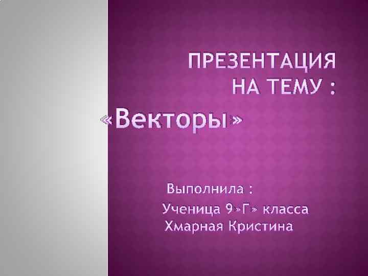 ПРЕЗЕНТАЦИЯ НА ТЕМУ : «Векторы» Выполнила : Ученица 9» Г» класса Хмарная Кристина 