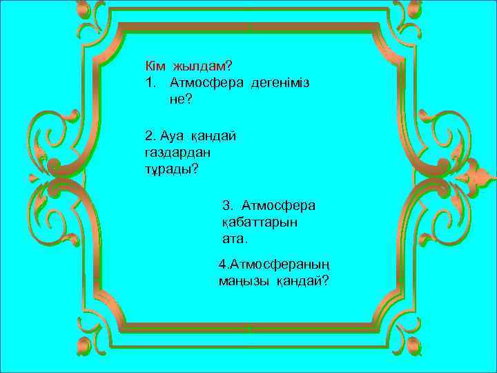 Кім жылдам? 1. Атмосфера дегеніміз не? 2. Ауа қандай газдардан тұрады? 3. Атмосфера қабаттарын